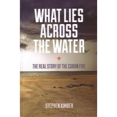 What lies across the water: the real story of the Cuban Five by Stephen Kimber