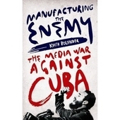 Manufacturing the Enemy: the Media War against Cuba By Keith Bolender